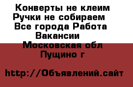 Конверты не клеим! Ручки не собираем! - Все города Работа » Вакансии   . Московская обл.,Пущино г.